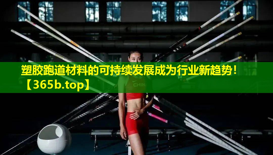 塑胶跑道材料的可持续发展成为行业新趋势! 塑胶跑道材料的可持续发展成为行业新趋势!