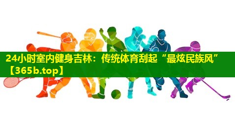 24小时室内健身吉林：传统体育刮起“最炫民族风”