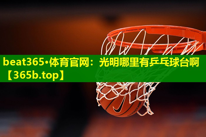 <strong>beat365·体育官网：光明哪里有乒乓球台啊</strong>