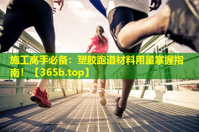 施工高手必备：塑胶跑道材料用量掌握指南！