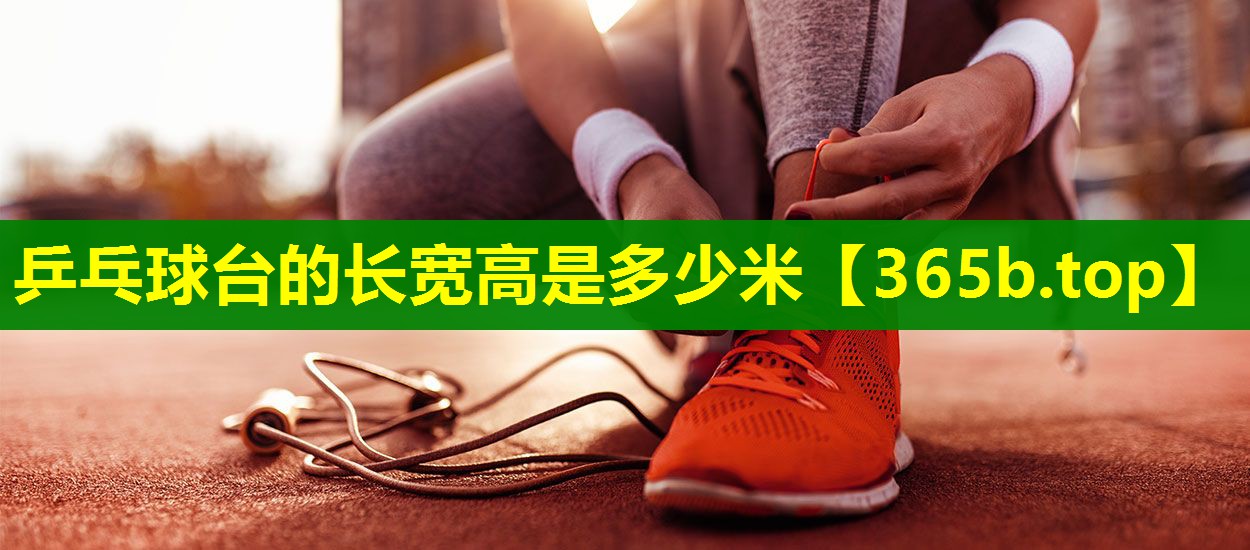 乒乓球台的长宽高是多少米 乒乓球台的长宽高是多少米