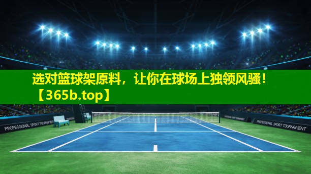 选对篮球架原料,让你在球场上独领风骚! 选对篮球架原料,让你在球场上独领风骚!