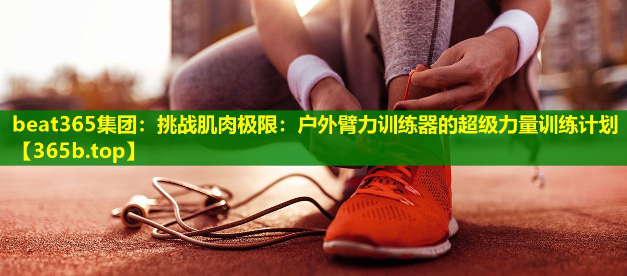 挑战肌肉极限:户外臂力训练器的超级力量训练计划 挑战肌肉极限:户外臂力训练器的超级力量训练计划