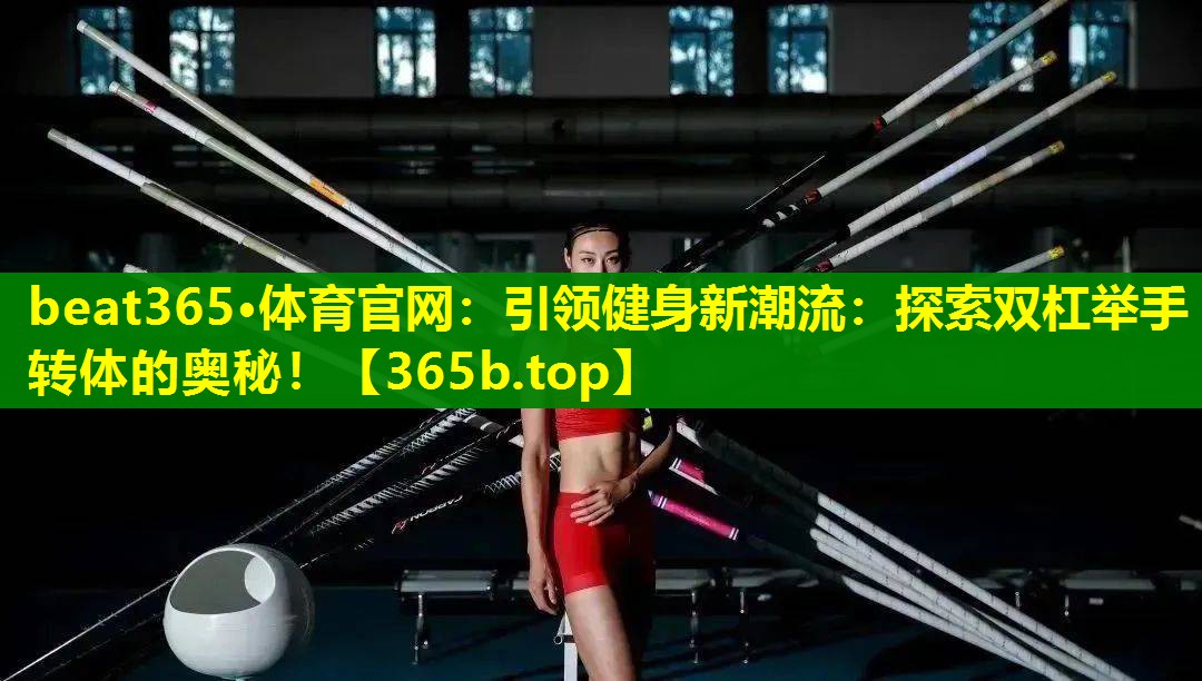 引领健身新潮流:探索双杠举手转体的奥秘! 引领健身新潮流:探索双杠举手转体的奥秘!